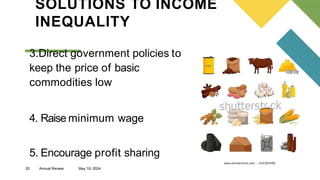 25 Annual Review May 19, 2024
SOLUTIONS TO INCOME
INEQUALITY
3.Direct government policies to
keep the price of basic
commodities low
4. Raise minimum wage
5. Encourage profit sharing
 