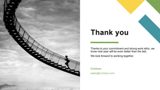 Thank you
Thanks to your commitment and strong work ethic, we
know next year will be even better than the last.
We look forward to working together.
Contoso
sales@contoso.com
 