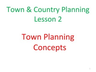 Town & Country Planning
Lesson 2
Town Planning
Concepts
1
 