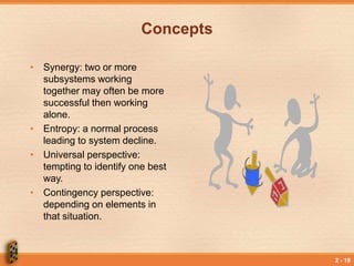 2 - 19
Concepts
• Synergy: two or more
subsystems working
together may often be more
successful then working
alone.
• Entropy: a normal process
leading to system decline.
• Universal perspective:
tempting to identify one best
way.
• Contingency perspective:
depending on elements in
that situation.
 