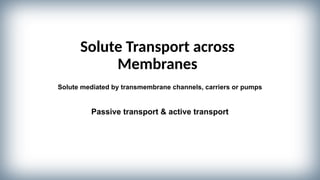 Solute Transport across
Membranes
Solute mediated by transmembrane channels, carriers or pumps
Passive transport & active transport
 