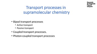 Transport processes in
supramolecular chemistry
• Bipod transport processes
• Active transport
• Passive transport
• Coupled transport processes.
• Photon-coupled transport processes
 