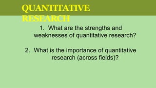 1. What are the strengths and
weaknesses of quantitative research?
2. What is the importance of quantitative
research (across fields)?
QUANTITATIVE
RESEARCH
 