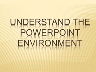 UNDERSTAND THE
POWERPOINT
ENVIRONMENT
 