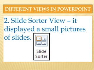 DIFFERENT VIEWS IN POWERPOINT
2. Slide Sorter View – it
displayed a small pictures
of slides.
 