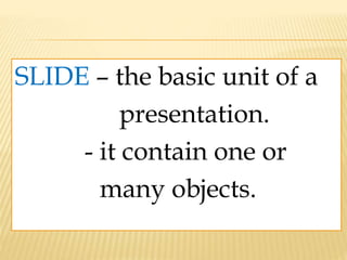 SLIDE – the basic unit of a
presentation.
- it contain one or
many objects.
 