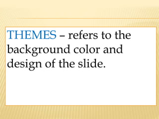 THEMES – refers to the
background color and
design of the slide.
 