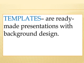 TEMPLATES– are ready-
made presentations with
background design.
 