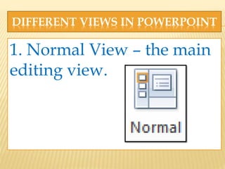 DIFFERENT VIEWS IN POWERPOINT
1. Normal View – the main
editing view.
 