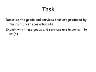 Task <ul><li>Describe the goods and services that are produced by the rainforest ecosystem (4) </li></ul><ul><li>Explain w...