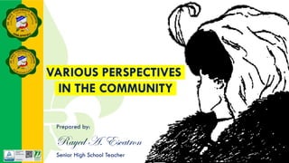 VARIOUS PERSPECTIVES
IN THE COMMUNITY
Prepared by:
Rayed A. Escatron
Senior High School Teacher
 