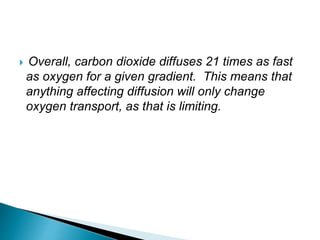  Overall, carbon dioxide diffuses 21 times as fast
as oxygen for a given gradient. This means that
anything affecting diffusion will only change
oxygen transport, as that is limiting.
 