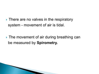  There are no valves in the respiratory
system - movement of air is tidal.
 The movement of air during breathing can
be measured by Spirometry.
 