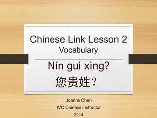 Chinese Link Lesson 2
Vocabulary
Nín guì xìng?
您贵姓？
Joanne Chen
IVC Chinese instructor
2014
 