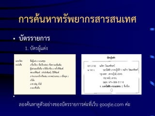 การค้นหาทรัพยากรสารสนเทศ
• บัตรรายการ
1. บัตรผู้แต่ง

•
ลองค้นหาดูตัวอย่างของบัตรรายการค่ะที่เว็บ google.com ค่ะ

 