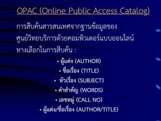 OPAC (Online Public Access Catalog)
การสืบค้นสารสนเทศจากฐานข้อมูลของ
ศูนย์วิทยบริการด้วยคอมพิวเตอร์แบบออนไลน์
ทางเลือกในการสืบค้น :
• ผู้แต่ง (AUTHOR)
• ชื่อเรื่อง (TITLE)
• หัวเรื่อง (SUBJECT)
• คาสาคัญ (WORDS)
• เลขหมู่ (CALL NO)
• ผู้แต่ง/ชื่อเรื่อง (AUTHOR/TITLE)

 