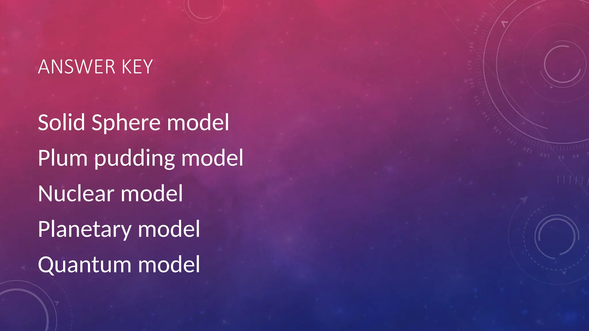 ANSWER KEY
Solid Sphere model
Plum pudding model
Nuclear model
Planetary model
Quantum model
 