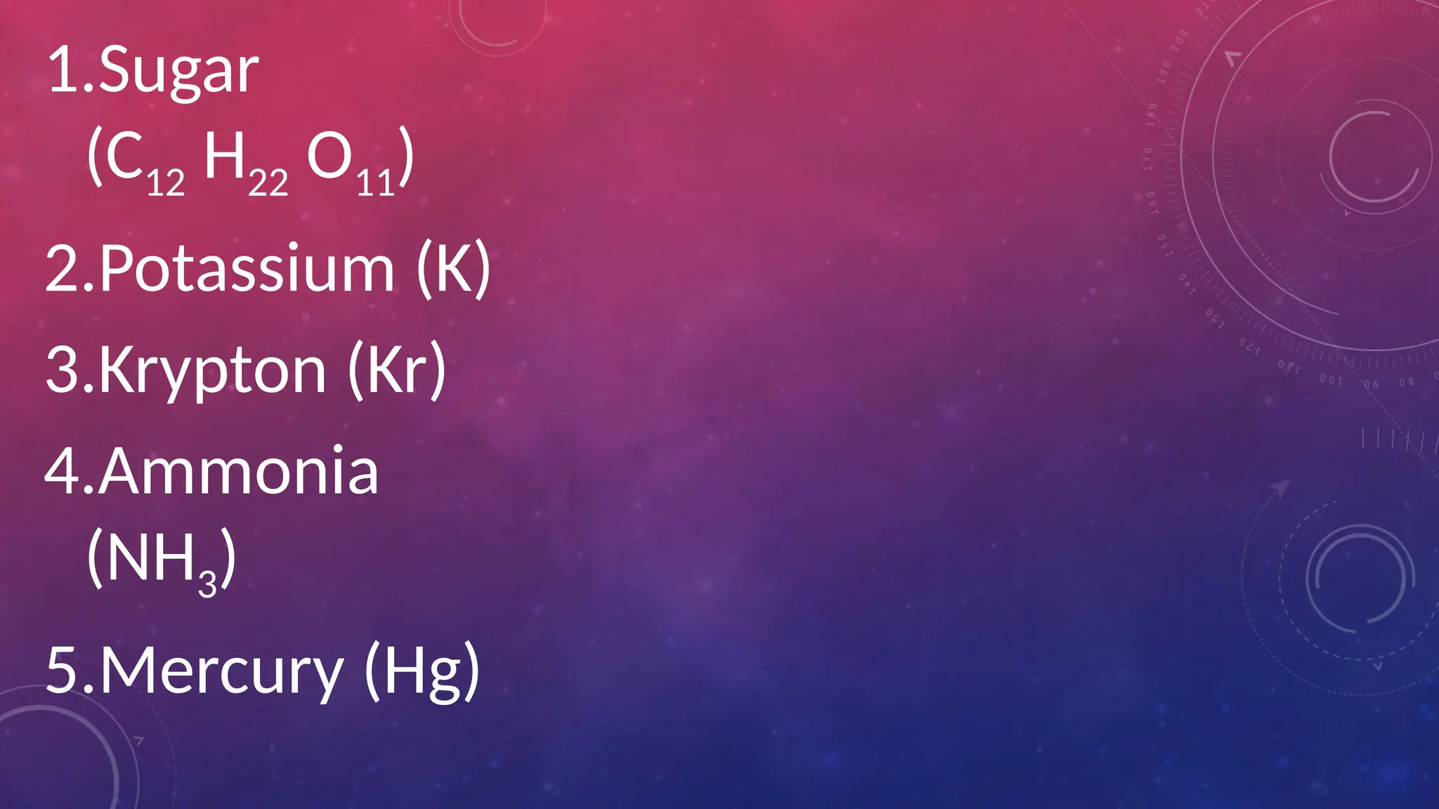 1.Sugar
(C12 H22 O11)
2.Potassium (K)
3.Krypton (Kr)
4.Ammonia
(NH3)
5.Mercury (Hg)
 