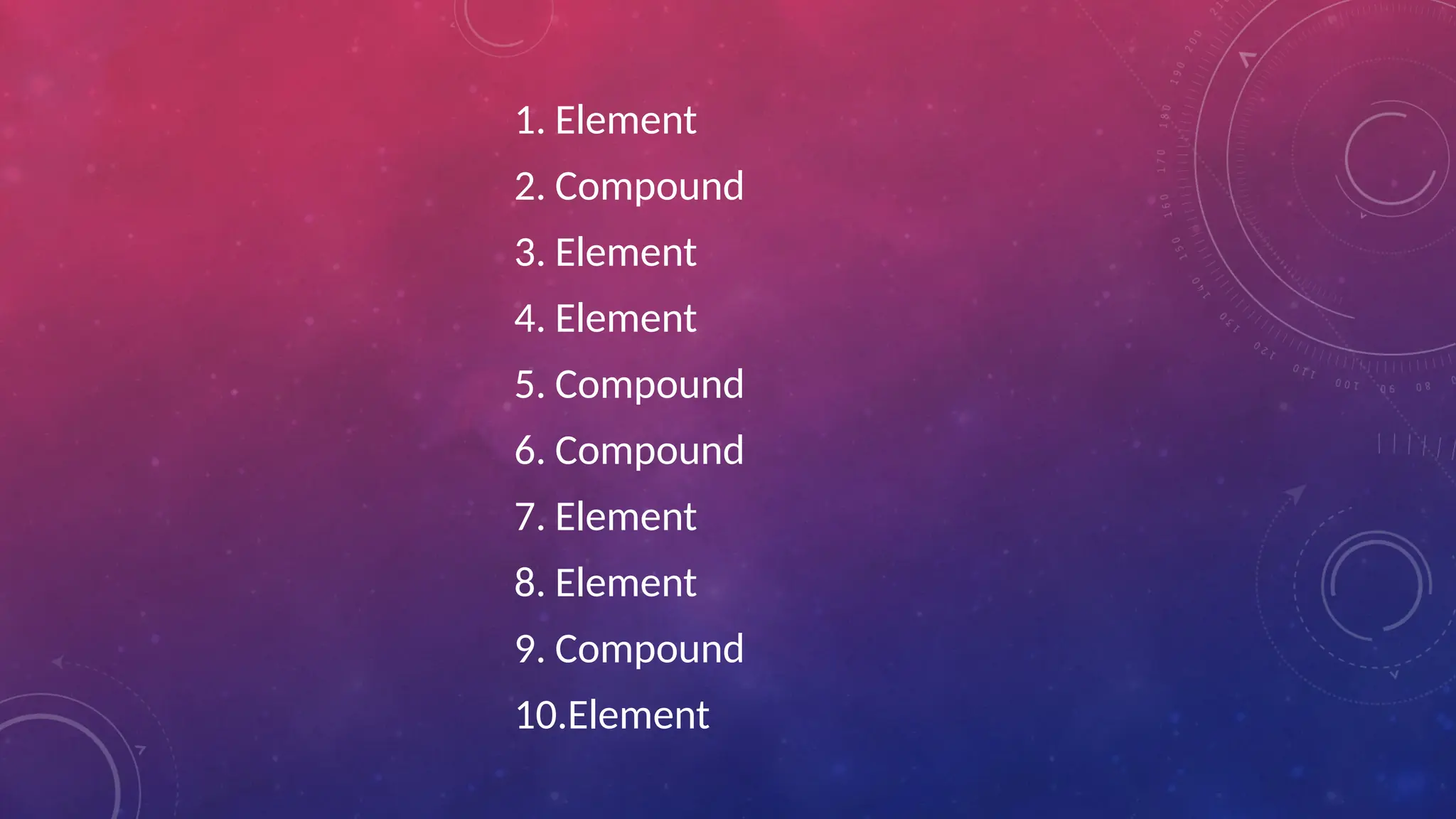 1. Element
2. Compound
3. Element
4. Element
5. Compound
6. Compound
7. Element
8. Element
9. Compound
10.Element
 