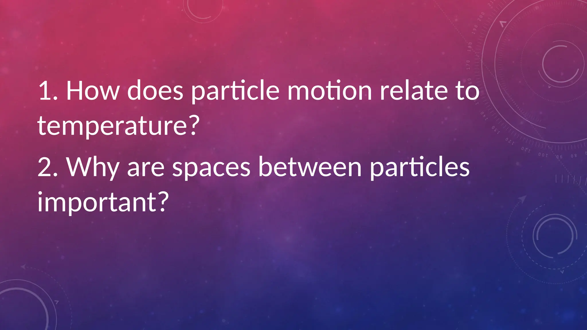 1. How does particle motion relate to
temperature?
2. Why are spaces between particles
important?
 