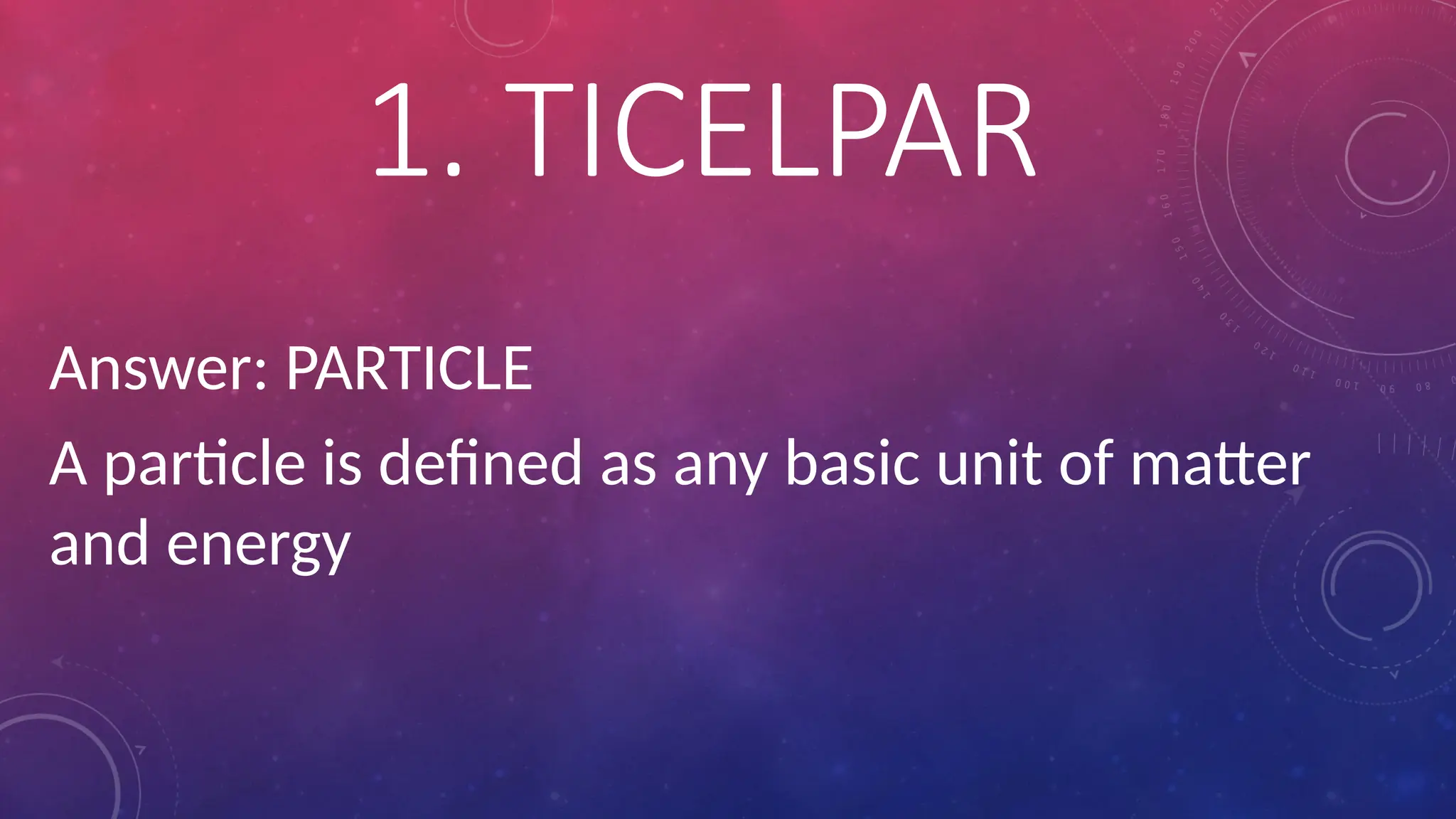Answer: PARTICLE
A particle is defined as any basic unit of matter
and energy
1. TICELPAR
 