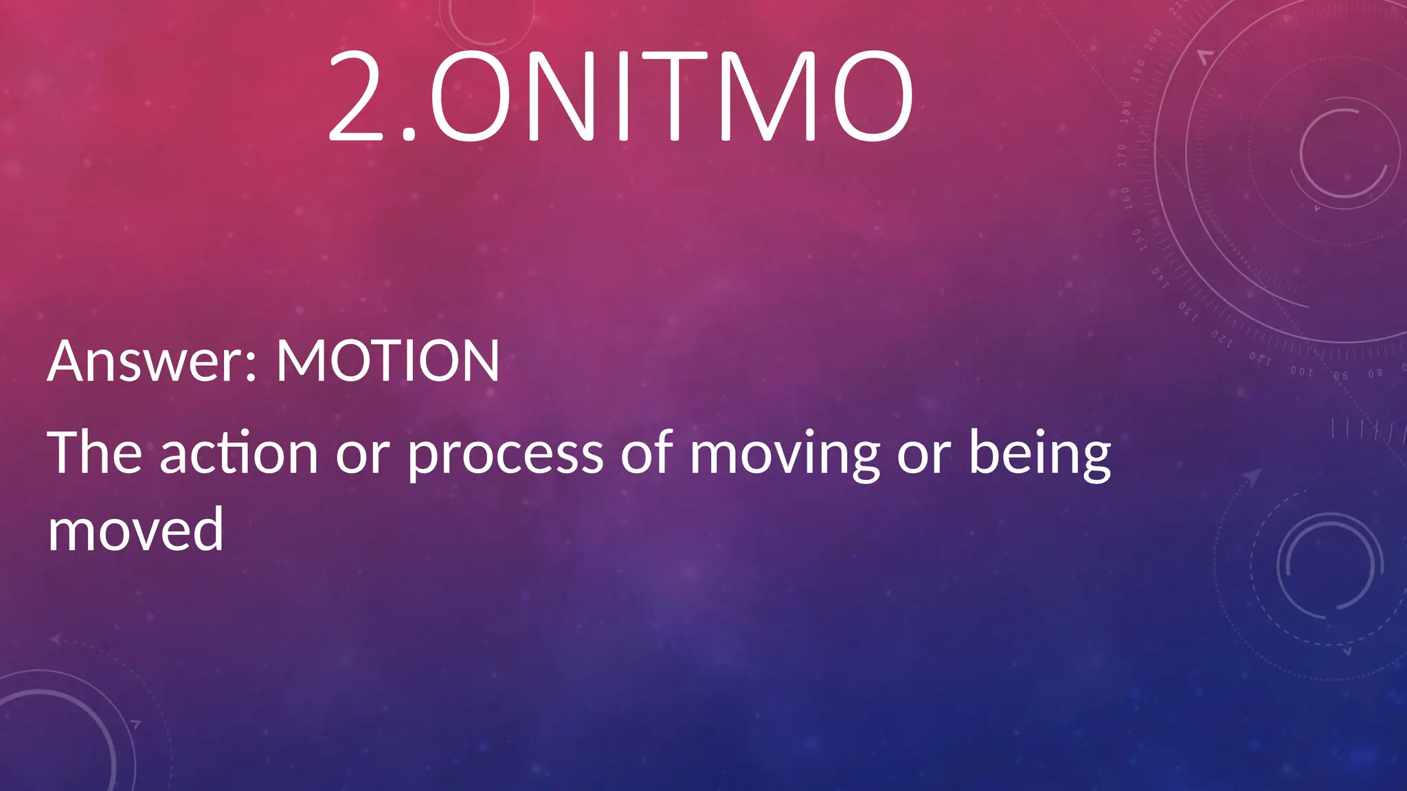 Answer: MOTION
The action or process of moving or being
moved
2.ONITMO
 