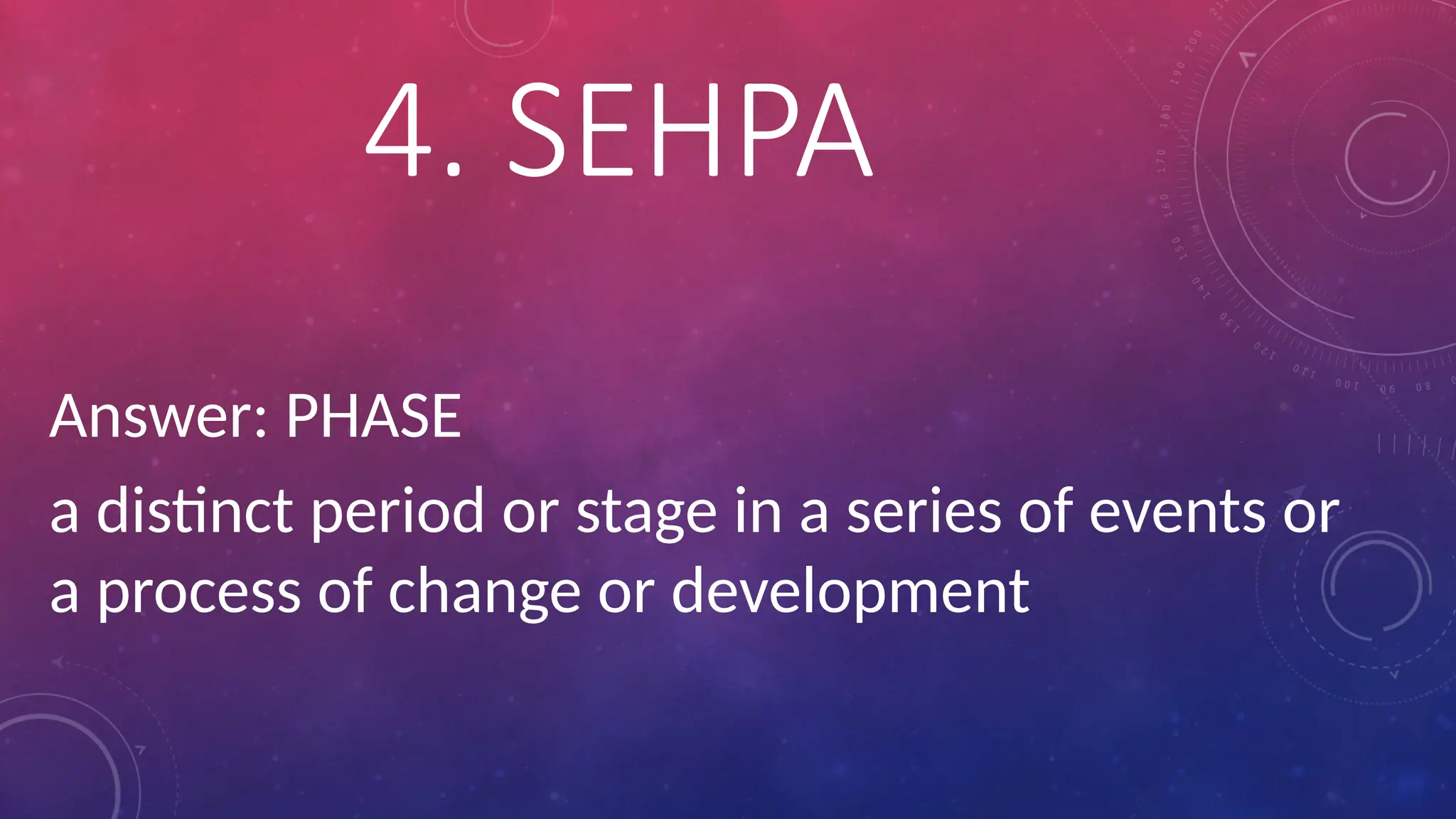 Answer: PHASE
a distinct period or stage in a series of events or
a process of change or development
4. SEHPA
 