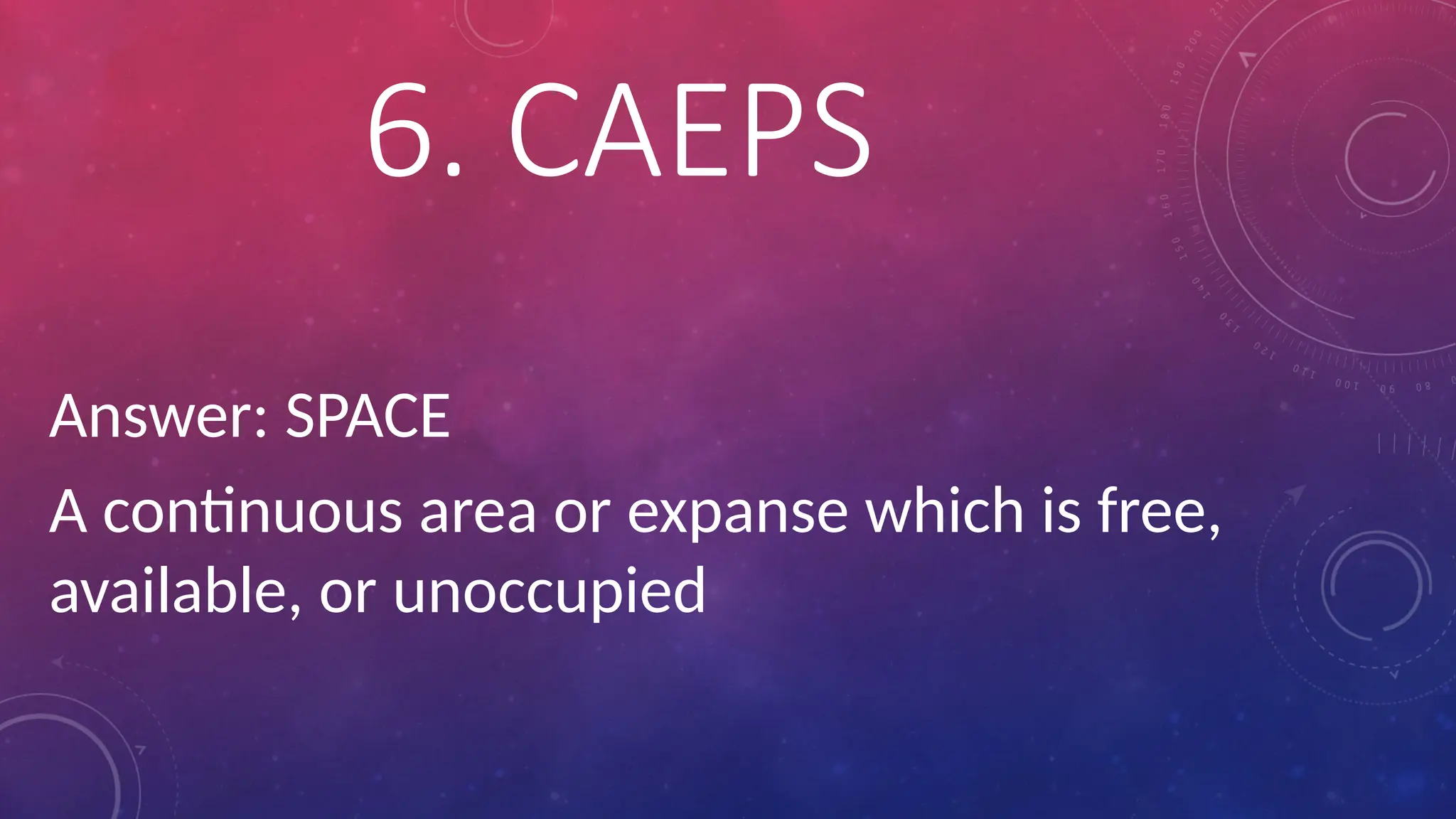 Answer: SPACE
A continuous area or expanse which is free,
available, or unoccupied
6. CAEPS
 