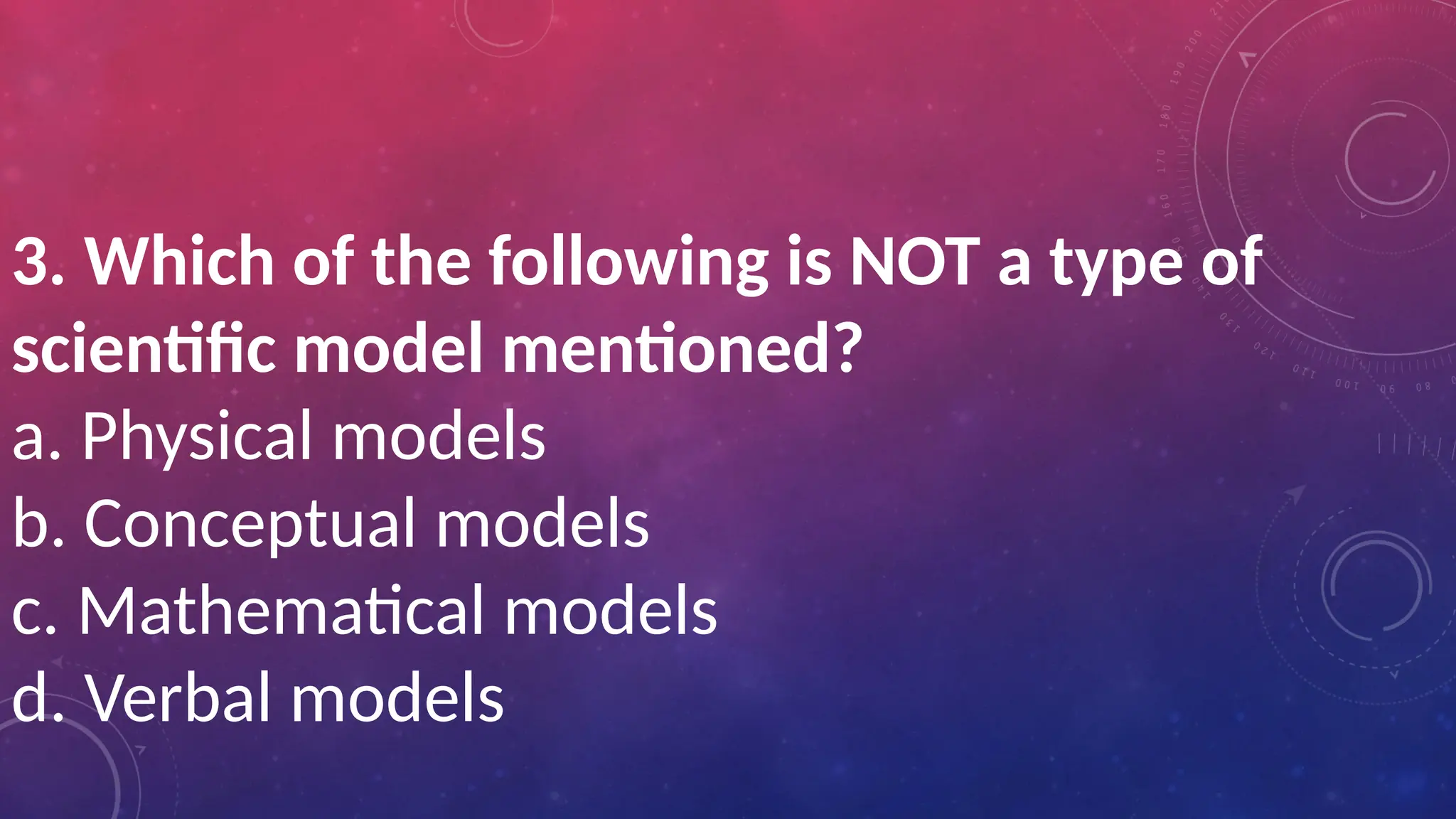 3. Which of the following is NOT a type of
scientific model mentioned?
a. Physical models
b. Conceptual models
c. Mathematical models
d. Verbal models
 