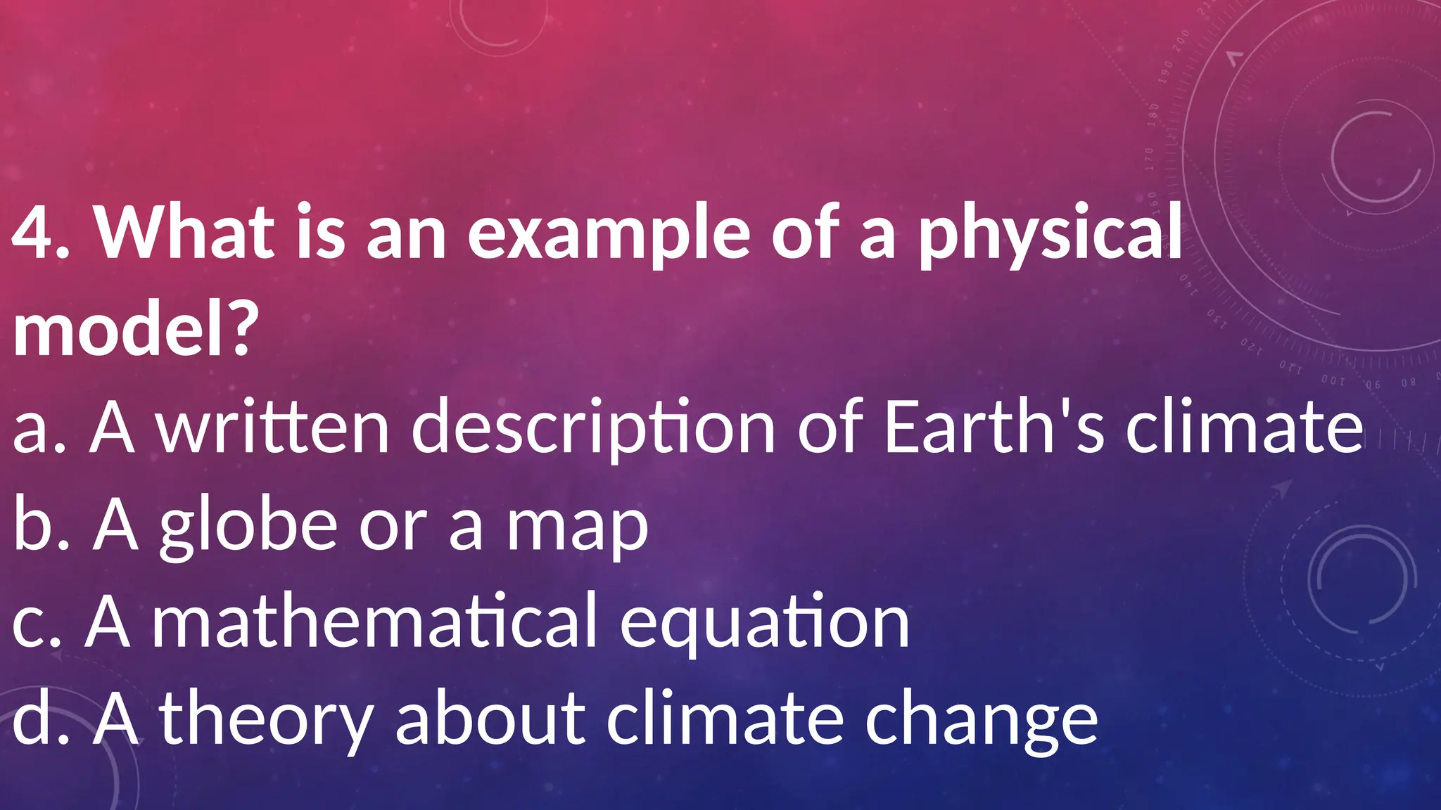 4. What is an example of a physical
model?
a. A written description of Earth's climate
b. A globe or a map
c. A mathematical equation
d. A theory about climate change
 