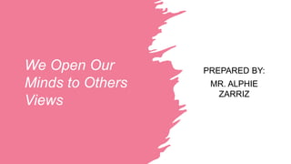 We Open Our
Minds to Others
Views
PREPARED BY:
MR. ALPHIE
ZARRIZ
 