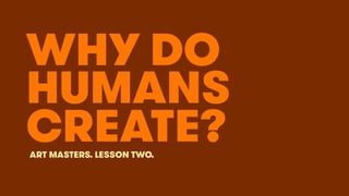 WHY DO
HUMANS
ART MASTERS. LESSON TWO.
CREATE?
 