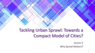 Tackling Urban Sprawl: Towards a
Compact Model of Cities?
Lesson 2
Why Sprawl Matters?
1
 