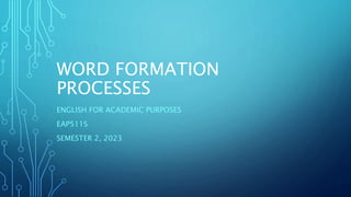 WORD FORMATION
PROCESSES
ENGLISH FOR ACADEMIC PURPOSES
EAP511S
SEMESTER 2, 2023
 