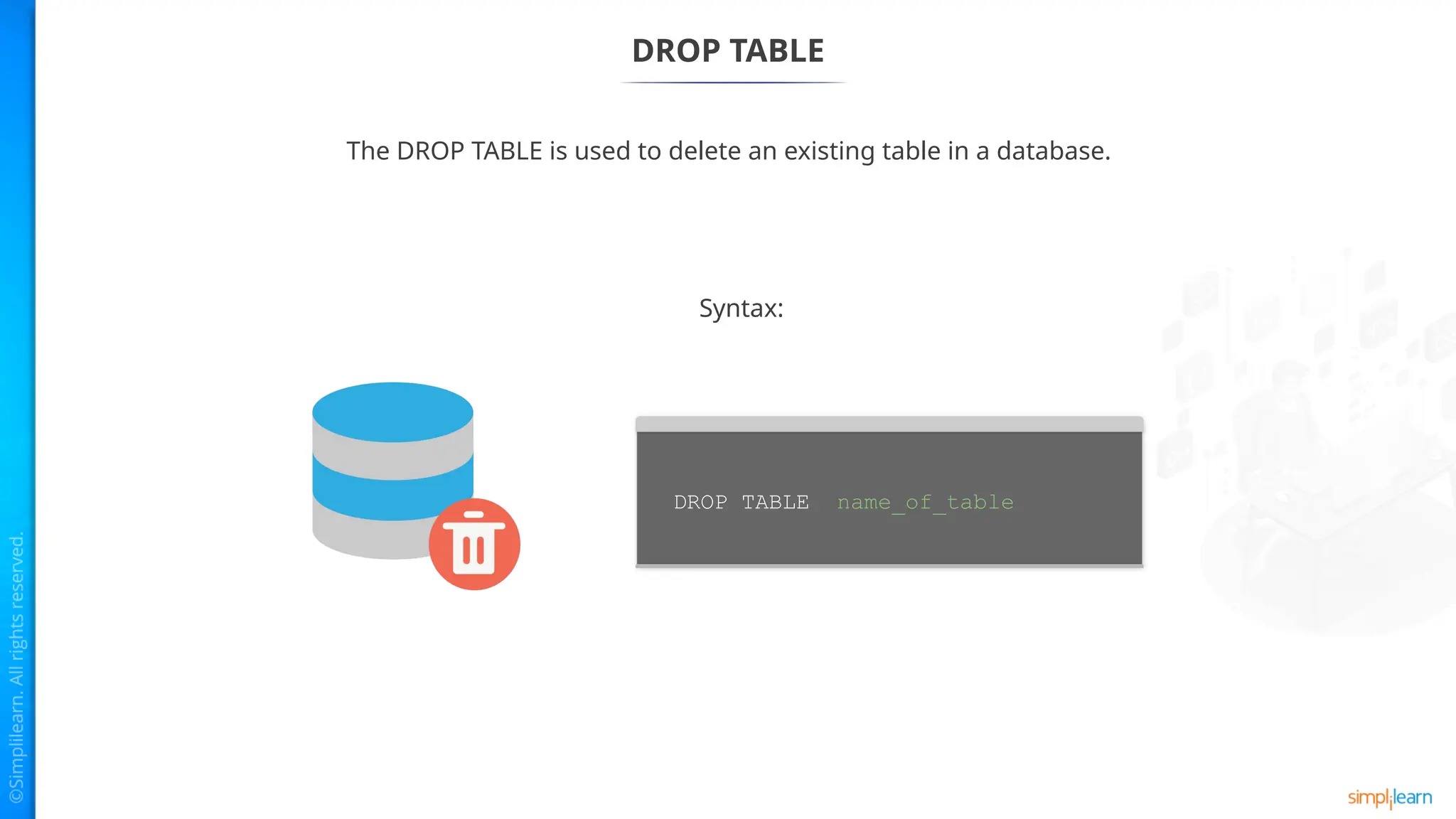 DROP TABLE
The DROP TABLE is used to delete an existing table in a database.
Syntax:
DROP TABLE name_of_table
 