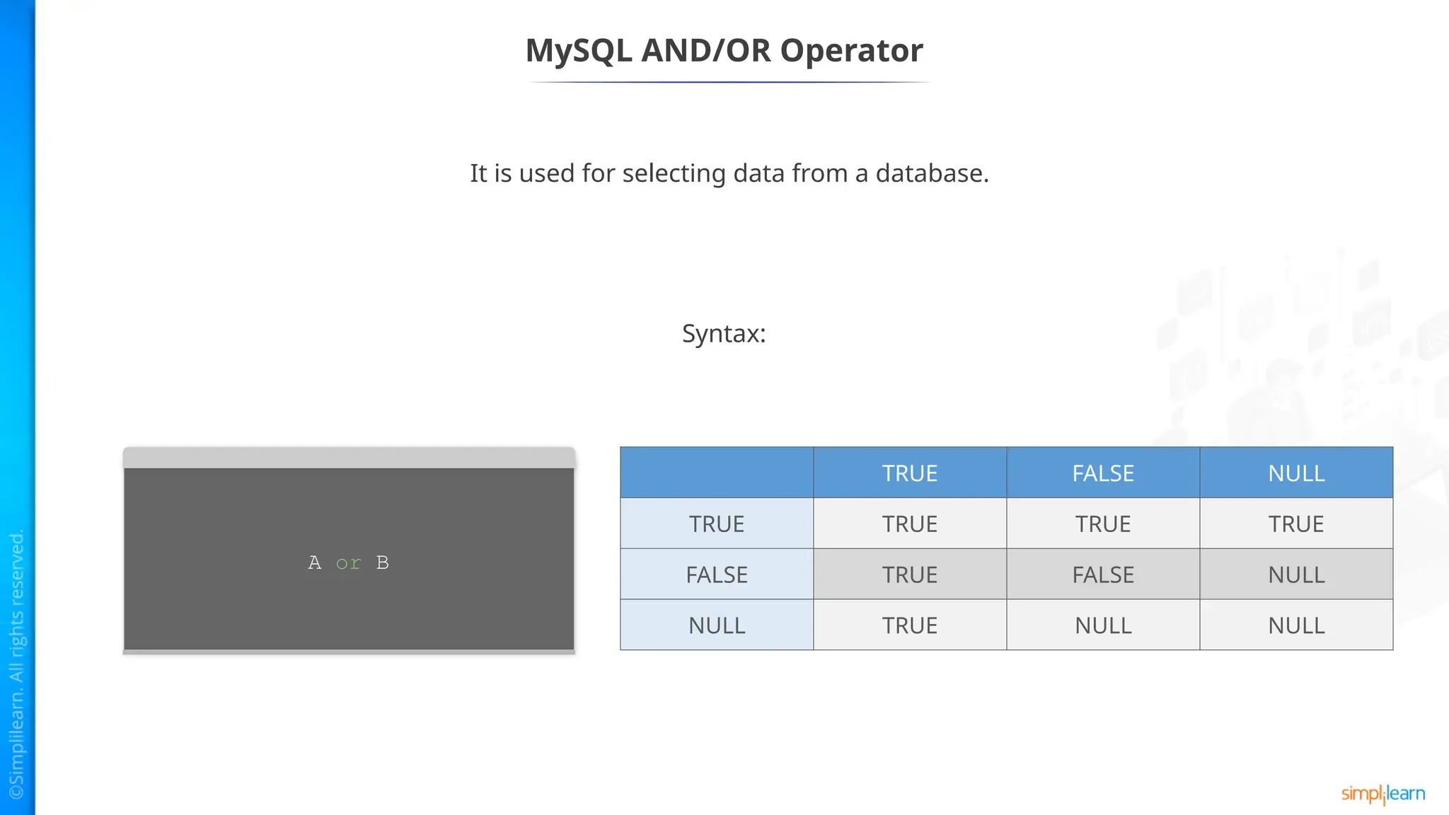 It is used for selecting data from a database.
MySQL AND/OR Operator
A or B
Syntax:
TRUE FALSE NULL
TRUE TRUE TRUE TRUE
FALSE TRUE FALSE NULL
NULL TRUE NULL NULL
 