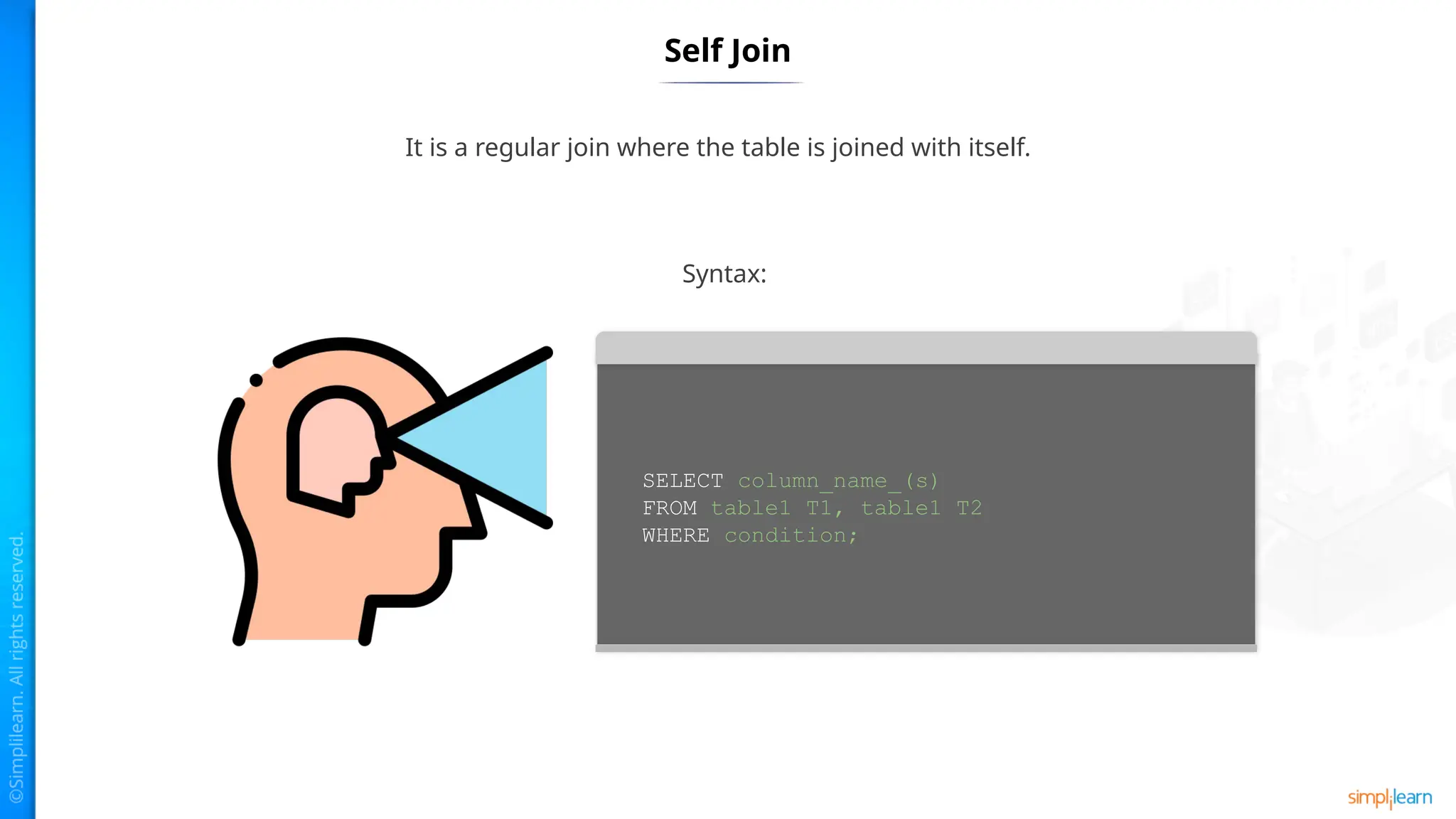 Self Join
It is a regular join where the table is joined with itself.
Syntax:
SELECT column_name_(s)
FROM table1 T1, table1 T2
WHERE condition;
 