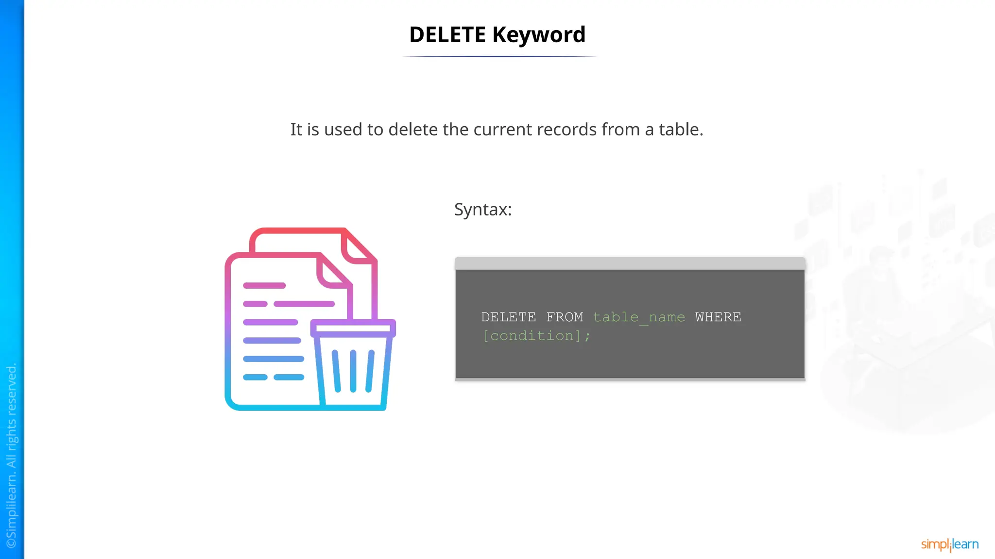 DELETE Keyword
It is used to delete the current records from a table.
Syntax:
DELETE FROM table_name WHERE
[condition];
 
