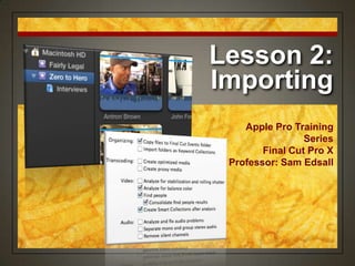 Lesson 2:
Importing
    Apple Pro Training
                 Series
        Final Cut Pro X
 Professor: Sam Edsall
 
