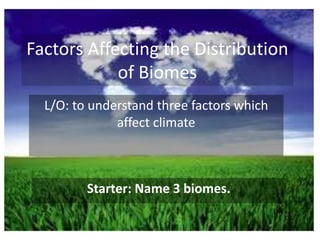 Factors Affecting the Distribution
            of Biomes
  L/O: to understand three factors which
              affect climate



         Starter: Name 3 biomes.
 