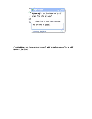  

                                            

                                            

                                            

                                            

                                            

                                            

                                            

                                            

Practical Exercise:  Send partners emails with attachments and try to add 
contacts for Gchat 
 