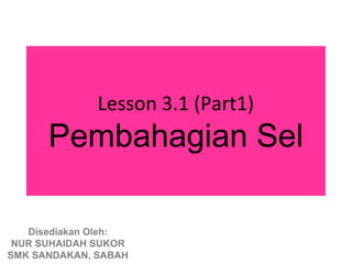 Lesson 3.1 (Part1)
      Pembahagian Sel

   Disediakan Oleh:
 NUR SUHAIDAH SUKOR
SMK SANDAKAN, SABAH
 