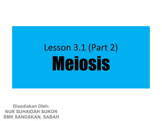 Lesson 3.1 (Part 2)

                Meiosis

   Disediakan Oleh:
 NUR SUHAIDAH SUKOR
SMK SANDAKAN, SABAH
 