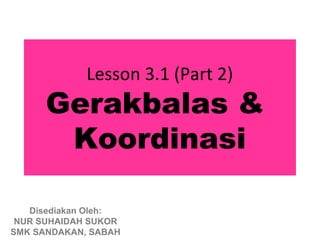 Lesson 3.1 (Part 2)
      Gerakbalas &
       Koordinasi

   Disediakan Oleh:
 NUR SUHAIDAH SUKOR
SMK SANDAKAN, SABAH
 
