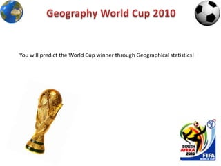 Geography World Cup 2010 You will predict the World Cup winner through Geographical statistics!  