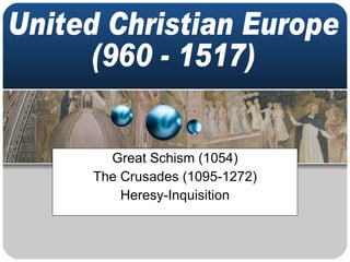 Great Schism (1054) The Crusades (1095-1272) Heresy-Inquisition United Christian Europe (960 - 1517) 