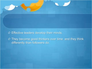 Effective leaders develop their minds.They become good thinkers over time  and they think differently than followers do.