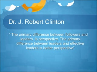 Dr. J. Robert Clinton“ The primary difference between followers and leaders  is perspective. The primary  difference between leaders and effective leaders is better perspective”