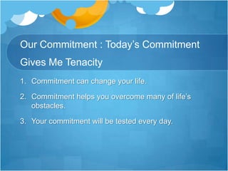 Managing the Discipline of CommitmentExpect commitment to be a struggle.Don’t rely on talent alone.Focus on choices , not conditions.Be single-mindedDo what’s right even when you don’t feel like it.Finish what you start.