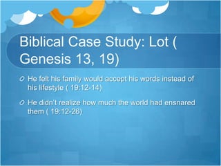 Biblical Case Study: Lot ( Genesis 13, 19)He felt his family would accept his words instead of his lifestyle ( 19:12-14)He didn’t realize how much the world had ensnared them ( 19:12-26)